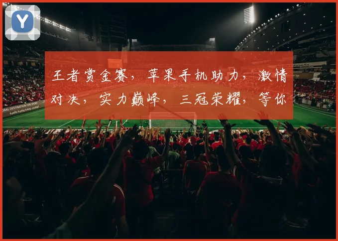 王者赏金赛，苹果手机助力，激情对决，实力巅峰，三冠荣耀，等你来战