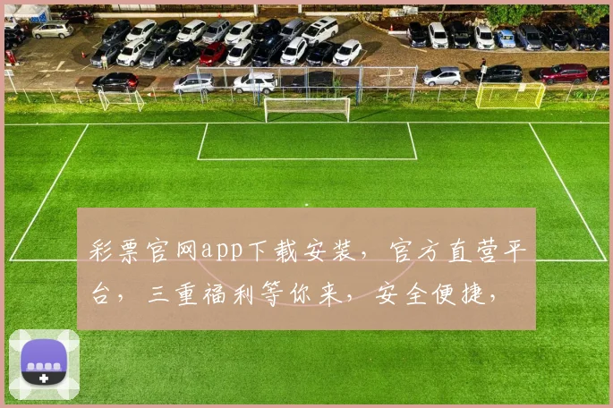 彩票官网app下载安装，官方直营平台，三重福利等你来，安全便捷，轻松购彩