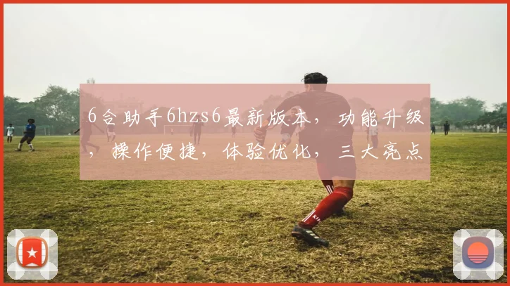 6合助手6hzs6最新版本，功能升级，操作便捷，体验优化，三大亮点，值得期待，不容错过