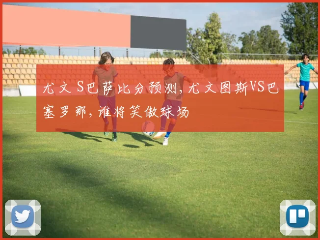 尤文 S巴萨比分预测,尤文图斯VS巴塞罗那,谁将笑傲球场