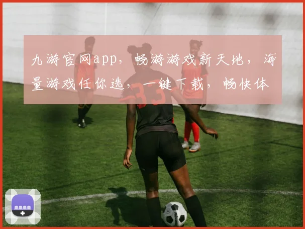 九游官网app，畅游游戏新天地，海量游戏任你选，一键下载，畅快体验