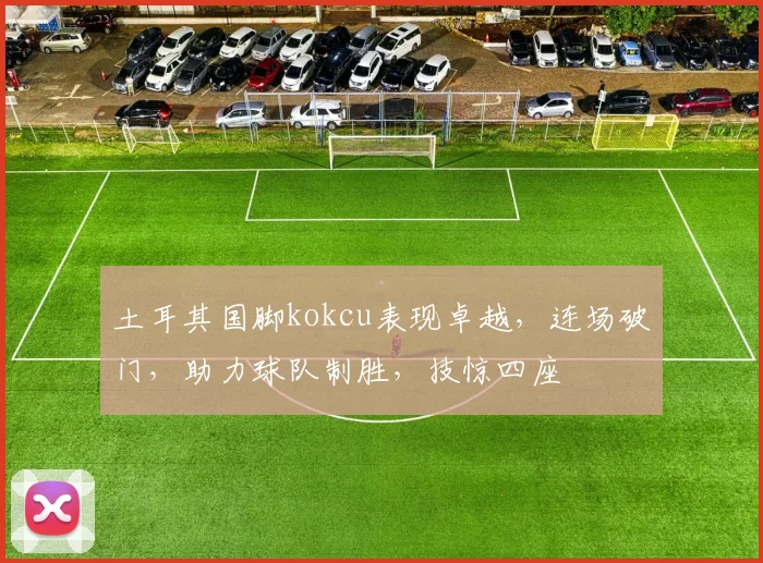 土耳其国脚kokcu表现卓越，连场破门，助力球队制胜，技惊四座