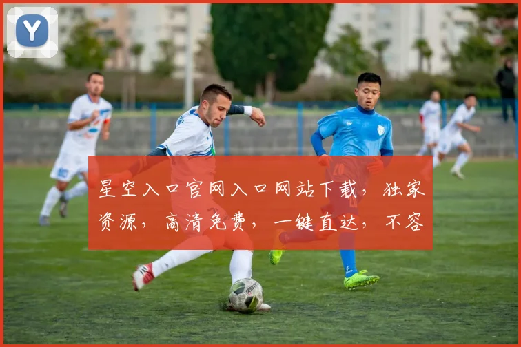 星空入口官网入口网站下载，独家资源，高清免费，一键直达，不容错过，必看