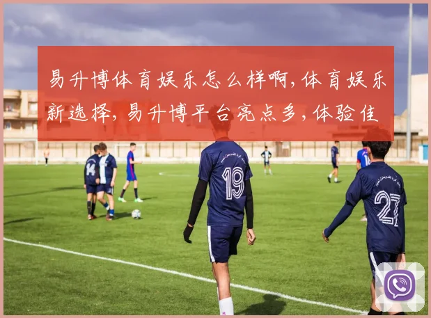 易升博体育娱乐怎么样啊,体育娱乐新选择,易升博平台亮点多,体验佳,不容错过