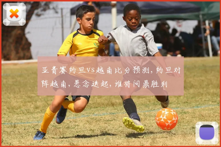 亚青赛约旦vs越南比分预测,约旦对阵越南,悬念迭起,谁将问鼎胜利