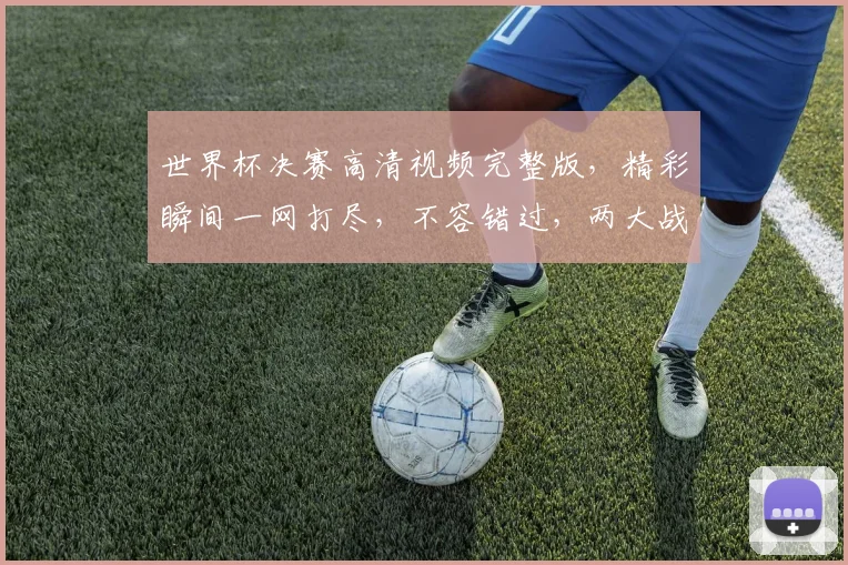 世界杯决赛高清视频完整版，精彩瞬间一网打尽，不容错过，两大战队巅峰对决