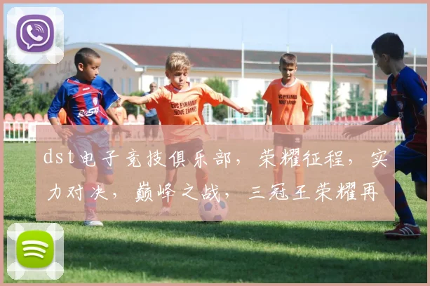 dst电子竞技俱乐部，荣耀征程，实力对决，巅峰之战，三冠王荣耀再现