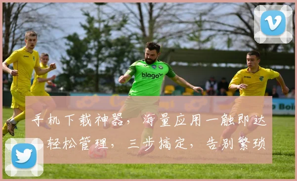手机下载神器，海量应用一触即达，轻松管理，三步搞定，告别繁琐，体验极致便捷